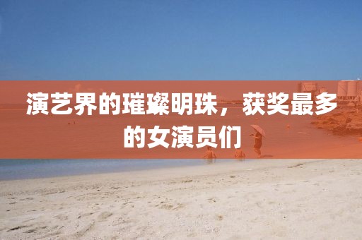 演艺界的璀璨明珠，获奖最多的女演员们