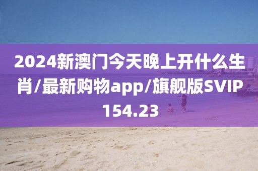 2024新澳门今天晚上开什么生肖/最新购物app/旗舰版SVIP154.23