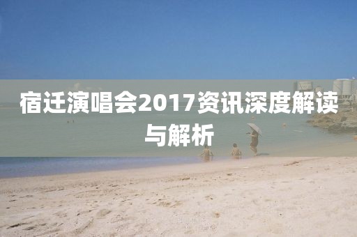 宿迁演唱会2017资讯深度解读与解析
