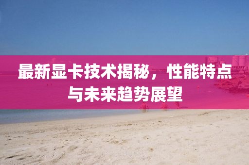 最新显卡技术揭秘，性能特点与未来趋势展望
