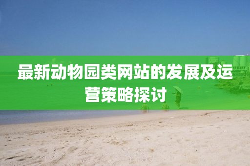 最新动物园类网站的发展及运营策略探讨