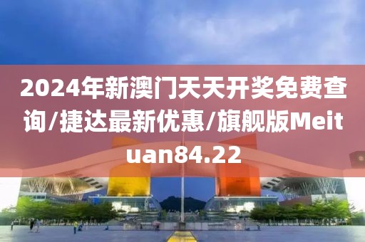 2024年新澳门天天开奖免费查询/捷达最新优惠/旗舰版Meituan84.22