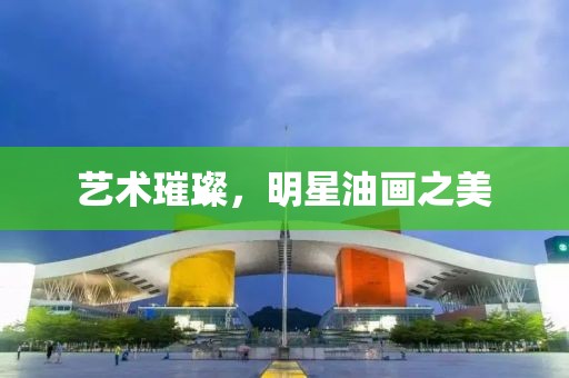 艺术璀璨，明星油画之美