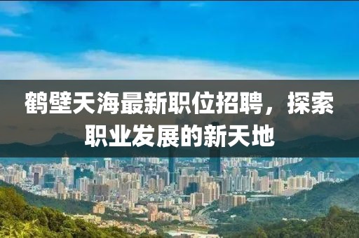 鹤壁天海最新职位招聘，探索职业发展的新天地