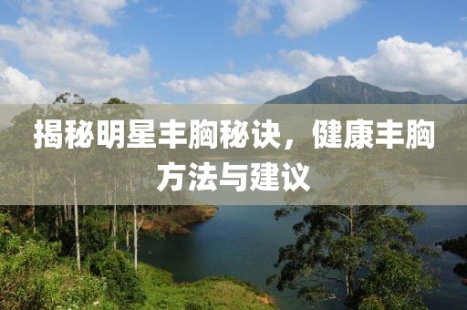 揭秘明星丰胸秘诀，健康丰胸方法与建议
