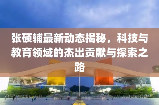 张硕辅最新动态揭秘，科技与教育领域的杰出贡献与探索之路