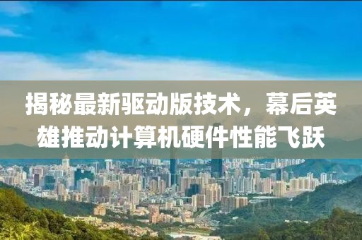 揭秘最新驱动版技术，幕后英雄推动计算机硬件性能飞跃
