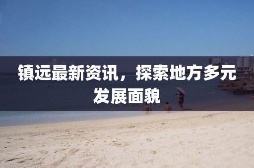 镇远最新资讯，探索地方多元发展面貌
