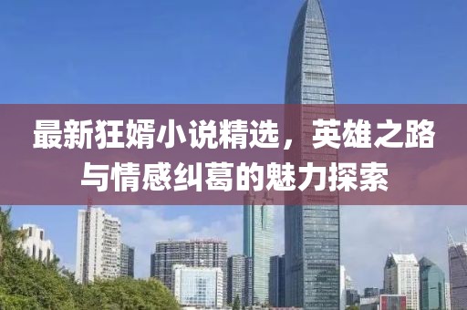 最新狂婿小说精选，英雄之路与情感纠葛的魅力探索