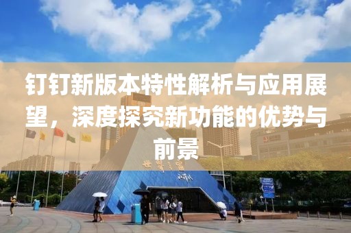 钉钉新版本特性解析与应用展望，深度探究新功能的优势与前景