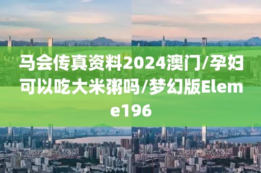 马会传真资料2024澳门/孕妇可以吃大米粥吗/梦幻版Eleme196
