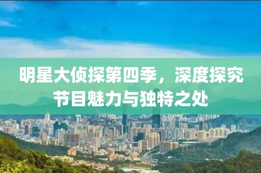 明星大侦探第四季，深度探究节目魅力与独特之处