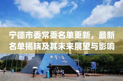 宁德市委常委名单更新，最新名单揭晓及其未来展望与影响