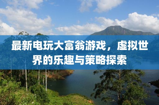 最新电玩大富翁游戏，虚拟世界的乐趣与策略探索