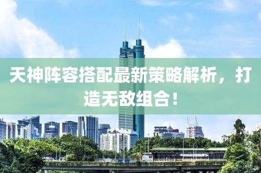 天神阵容搭配最新策略解析，打造无敌组合！