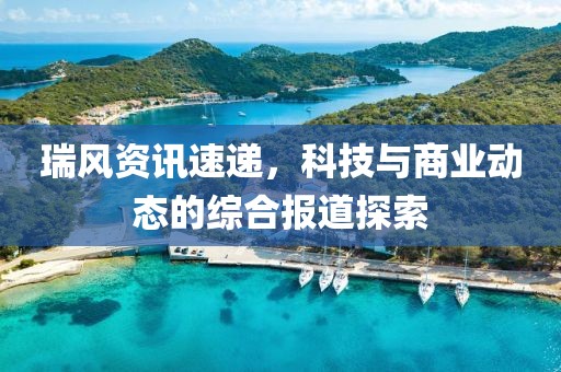 瑞风资讯速递，科技与商业动态的综合报道探索