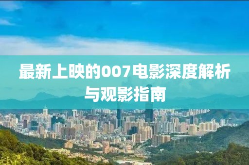 最新上映的007电影深度解析与观影指南
