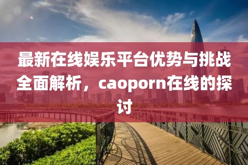 最新在线娱乐平台优势与挑战全面解析，caoporn在线的探讨