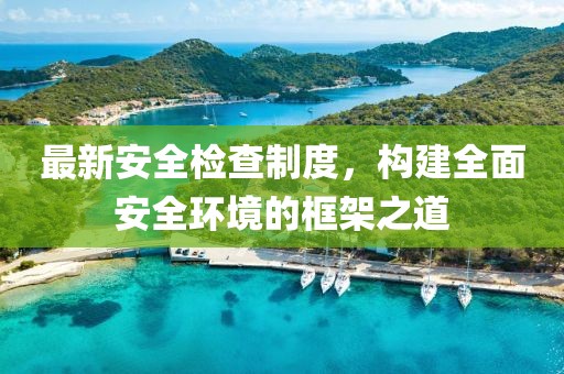 最新安全检查制度，构建全面安全环境的框架之道
