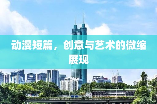 动漫短篇，创意与艺术的微缩展现