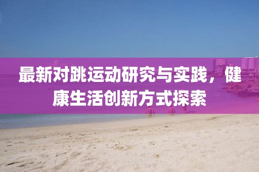 最新对跳运动研究与实践，健康生活创新方式探索