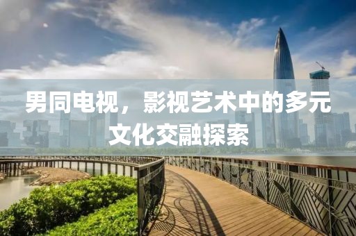 男同电视，影视艺术中的多元文化交融探索