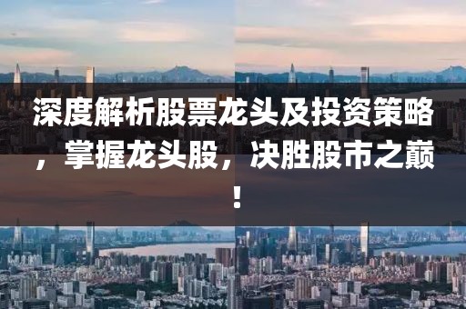 深度解析股票龙头及投资策略，掌握龙头股，决胜股市之巅！