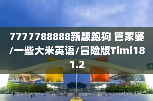 7777788888新版跑狗 管家婆/一些大米英语/冒险版Timi181.2