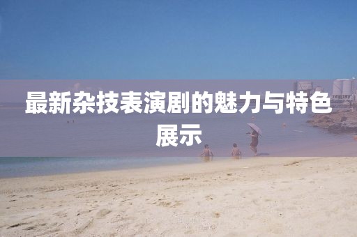 最新杂技表演剧的魅力与特色展示