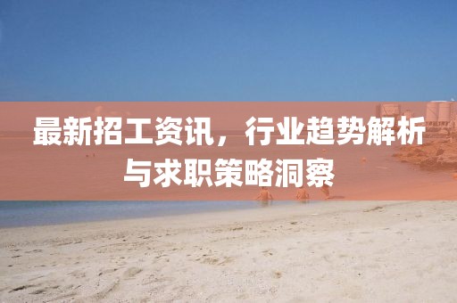 最新招工资讯，行业趋势解析与求职策略洞察