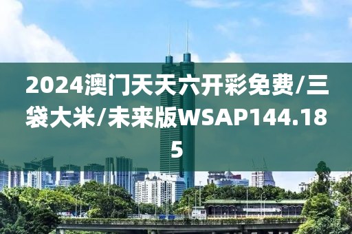 2024澳门天天六开彩免费/三袋大米/未来版WSAP144.185