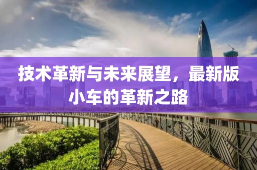 技术革新与未来展望，最新版小车的革新之路