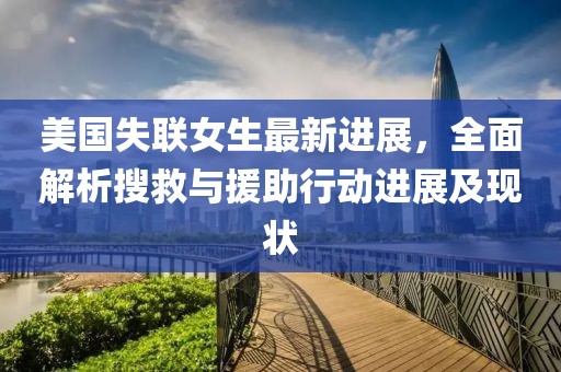 美国失联女生最新进展，全面解析搜救与援助行动进展及现状