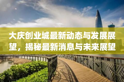 大庆创业城最新动态与发展展望，揭秘最新消息与未来展望