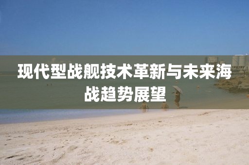 现代型战舰技术革新与未来海战趋势展望