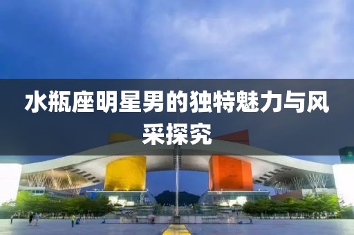 水瓶座明星男的独特魅力与风采探究