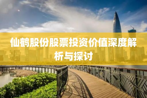 仙鹤股份股票投资价值深度解析与探讨
