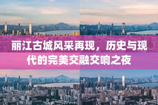 丽江古城风采再现，历史与现代的完美交融交响之夜