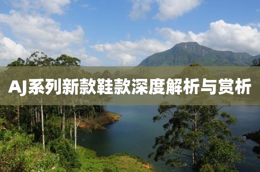 AJ系列新款鞋款深度解析与赏析