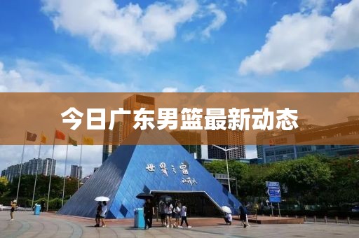今日广东男篮最新动态