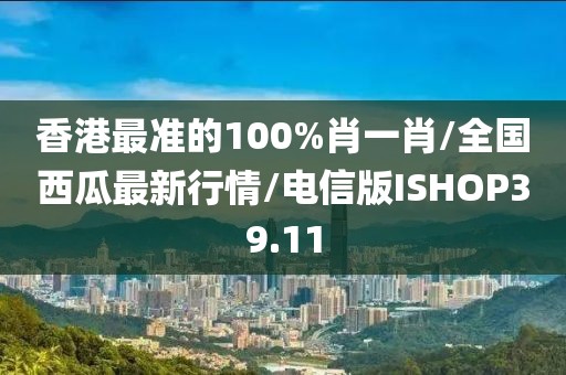 香港最准的100%肖一肖/全国西瓜最新行情/电信版ISHOP39.11