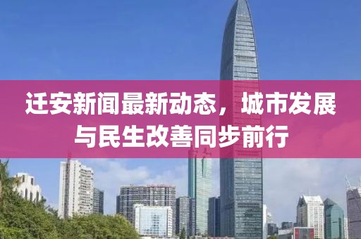 迁安新闻最新动态，城市发展与民生改善同步前行