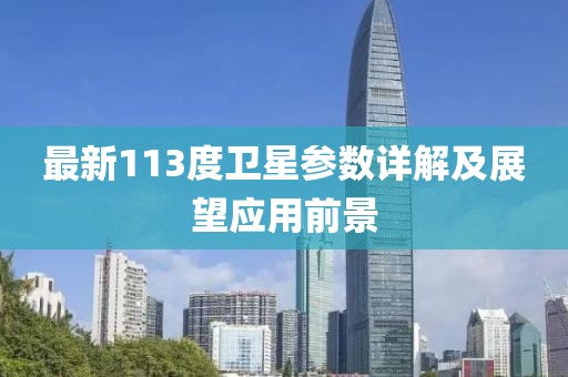 最新113度卫星参数详解及展望应用前景