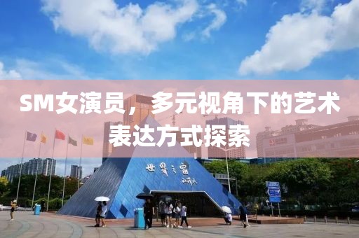 SM女演员，多元视角下的艺术表达方式探索