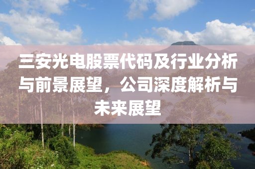 三安光电股票代码及行业分析与前景展望，公司深度解析与未来展望