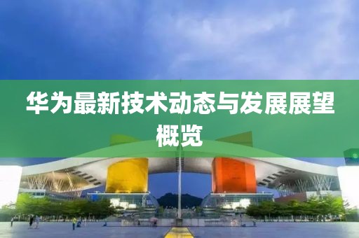 华为最新技术动态与发展展望概览
