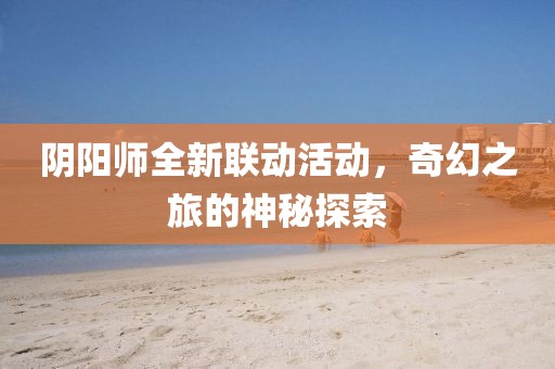 阴阳师全新联动活动，奇幻之旅的神秘探索