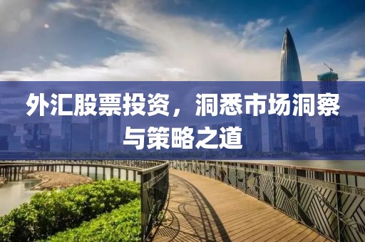 外汇股票投资，洞悉市场洞察与策略之道