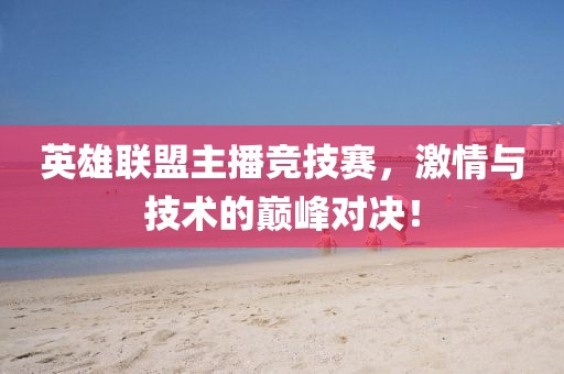 英雄联盟主播竞技赛，激情与技术的巅峰对决！