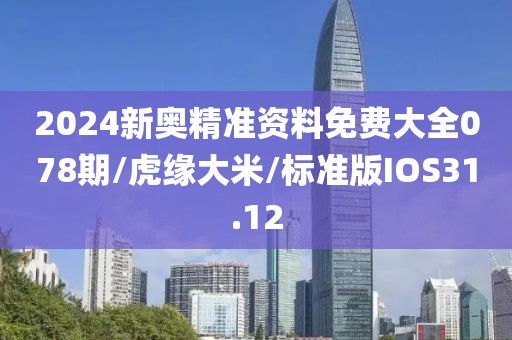 2024新奥精准资料免费大全078期/虎缘大米/标准版IOS31.12